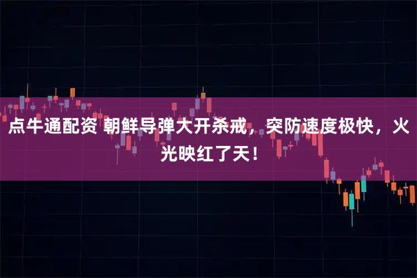 点牛通配资 朝鲜导弹大开杀戒，突防速度极快，火光映红了天！