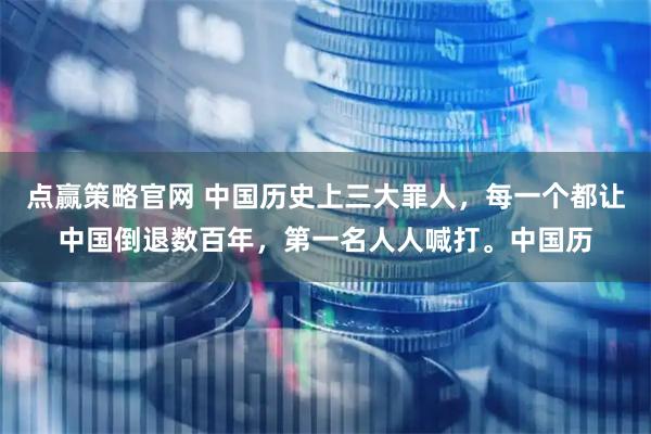 点赢策略官网 中国历史上三大罪人，每一个都让中国倒退数百年，第一名人人喊打。中国历